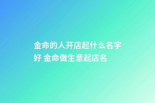金命的人开店起什么名字好 金命做生意起店名-第1张-店铺起名-玄机派